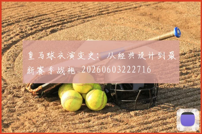皇马球衣演变史：从经典设计到最新赛季战袍_20260603222716