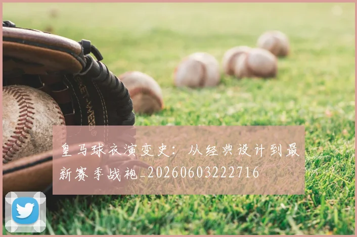 皇马球衣演变史：从经典设计到最新赛季战袍_20260603222716