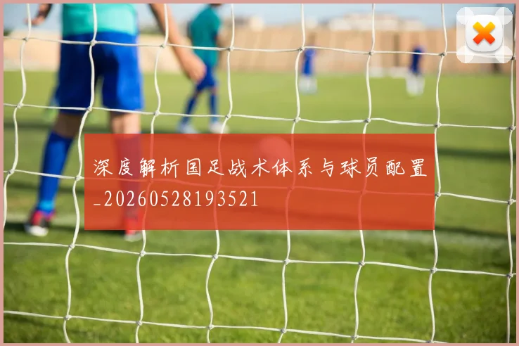 深度解析国足战术体系与球员配置_20260528193521