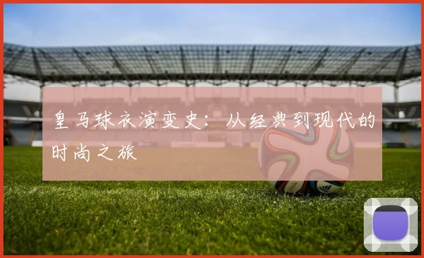 皇马球衣演变史:从经典到现代的时尚之旅