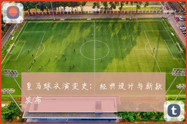 皇马球衣演变史:经典设计与新款发布