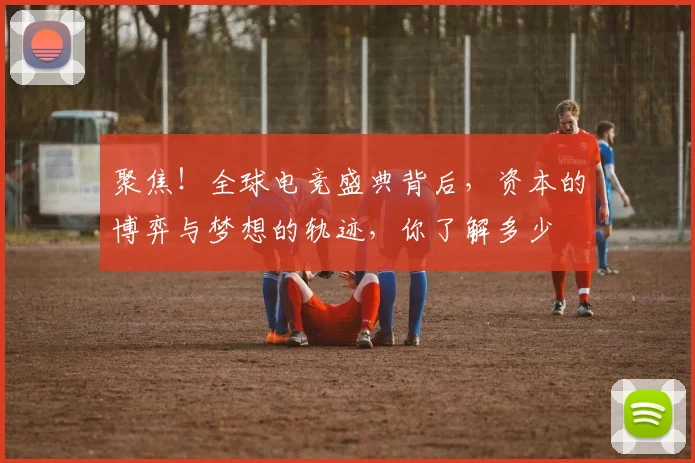 聚焦！全球电竞盛典背后，资本的博弈与梦想的轨迹，你了解多少