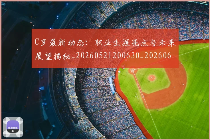 C罗最新动态：职业生涯亮点与未来展望揭秘_20260521200630_20260606165359