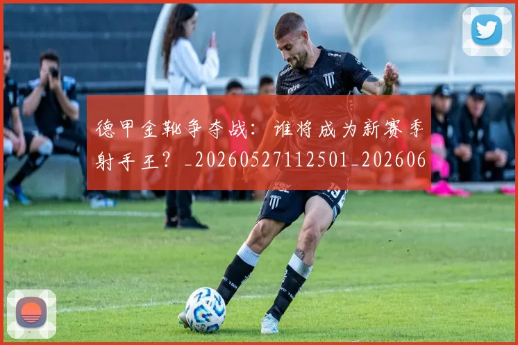德甲金靴争夺战:谁将成为新赛季射手王?_20260527112501_20260609193101