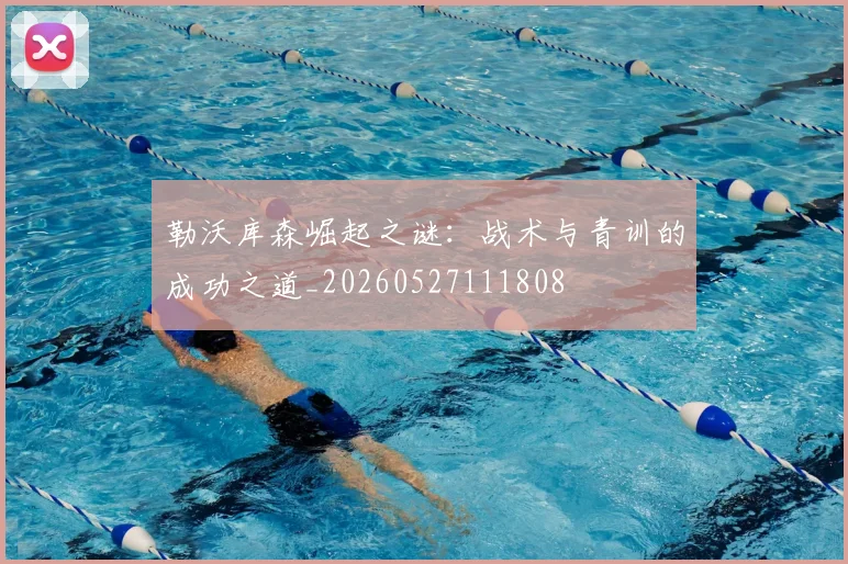勒沃库森崛起之谜：战术与青训的成功之道_20260527111808