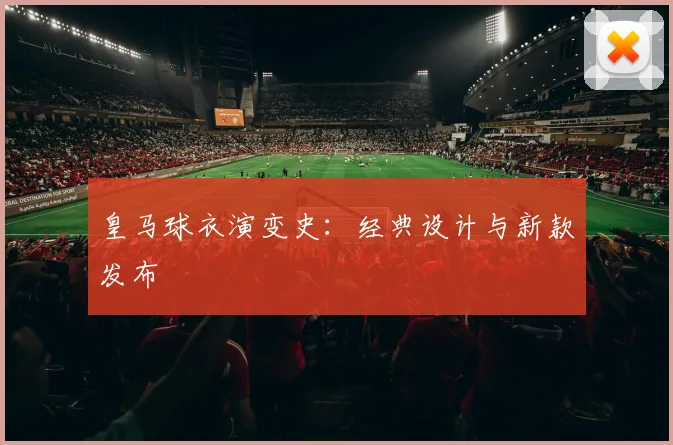 皇马球衣演变史:经典设计与新款发布