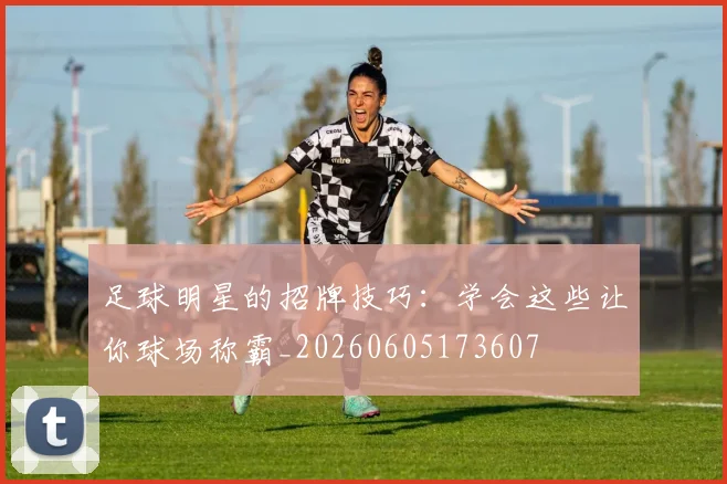 足球明星的招牌技巧：学会这些让你球场称霸_20260605173607