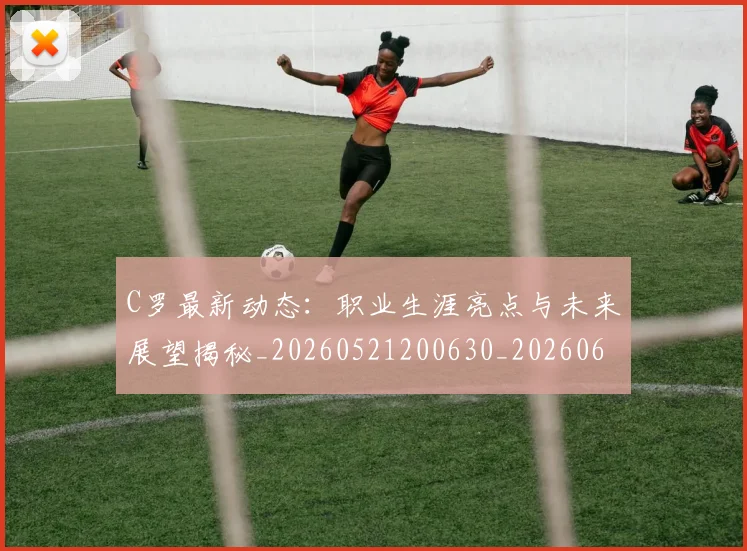 C罗最新动态：职业生涯亮点与未来展望揭秘_20260521200630_20260606165359