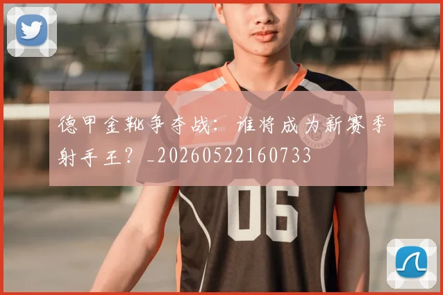 德甲金靴争夺战:谁将成为新赛季射手王?_20260522160733