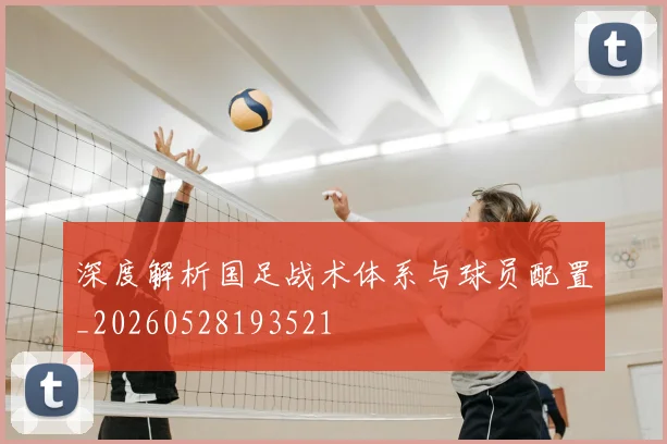 深度解析国足战术体系与球员配置_20260528193521