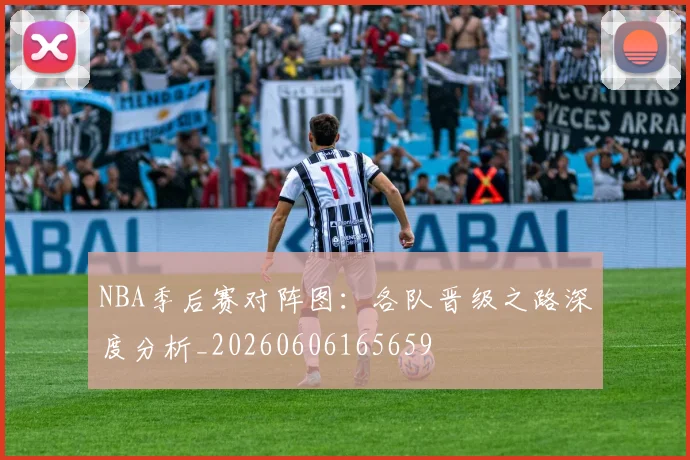NBA季后赛对阵图:各队晋级之路深度分析_20260606165659