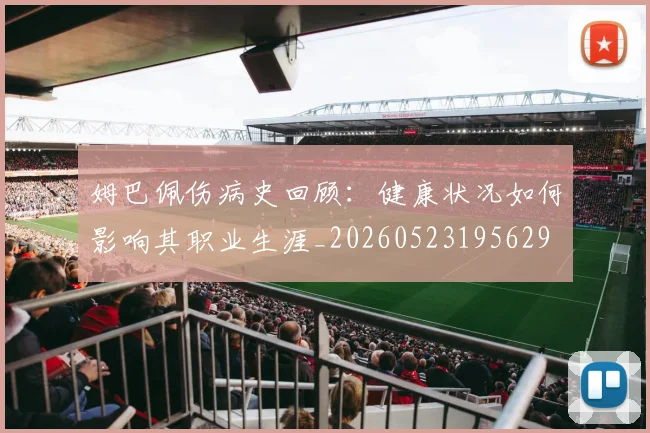 姆巴佩伤病史回顾:健康状况如何影响其职业生涯_20260523195629