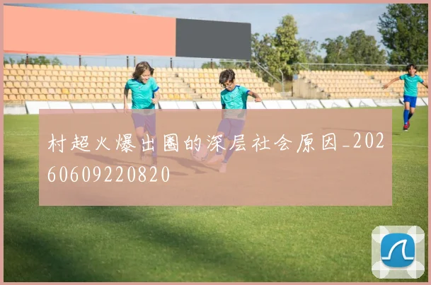 村超火爆出圈的深层社会原因_20260609220820