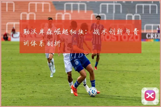 勒沃库森崛起秘诀:战术创新与青训体系剖析